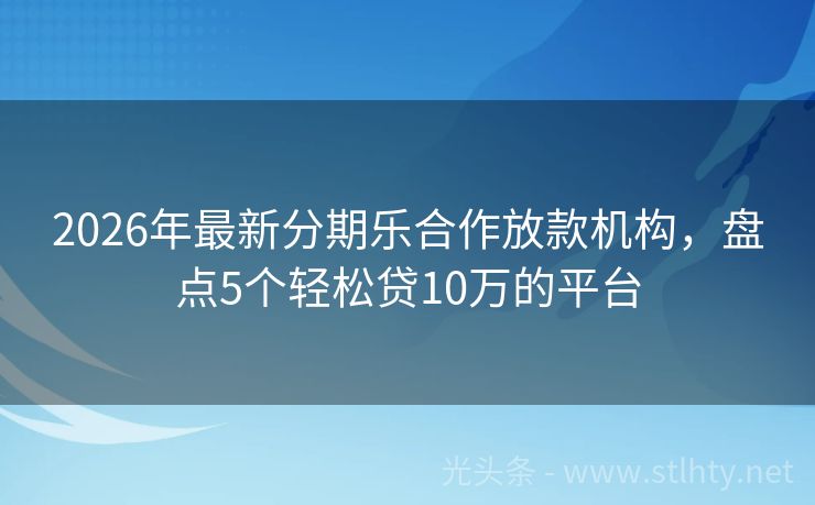 2026年最新分期乐合作放款机构，盘点5个轻松贷10万的平台