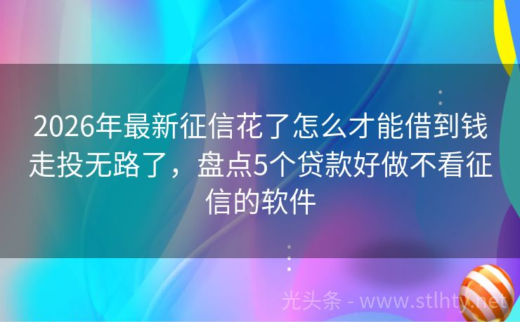 2026年最新征信花了怎么才能借到钱走投无路了，盘点5个贷款好做不看征信的软件