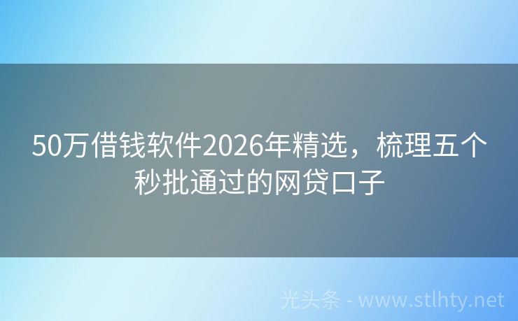 50万借钱软件2026年精选，梳理五个秒批通过的网贷口子
