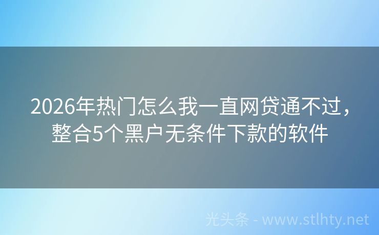 2026年热门怎么我一直网贷通不过，整合5个黑户无条件下款的软件