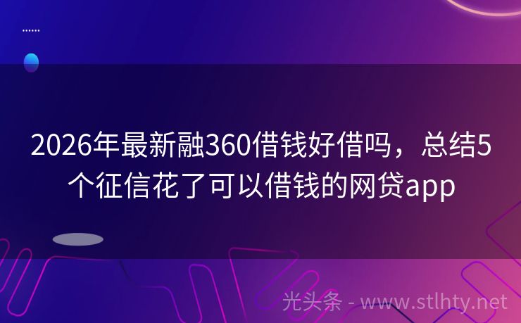 2026年最新融360借钱好借吗，总结5个征信花了可以借钱的网贷app