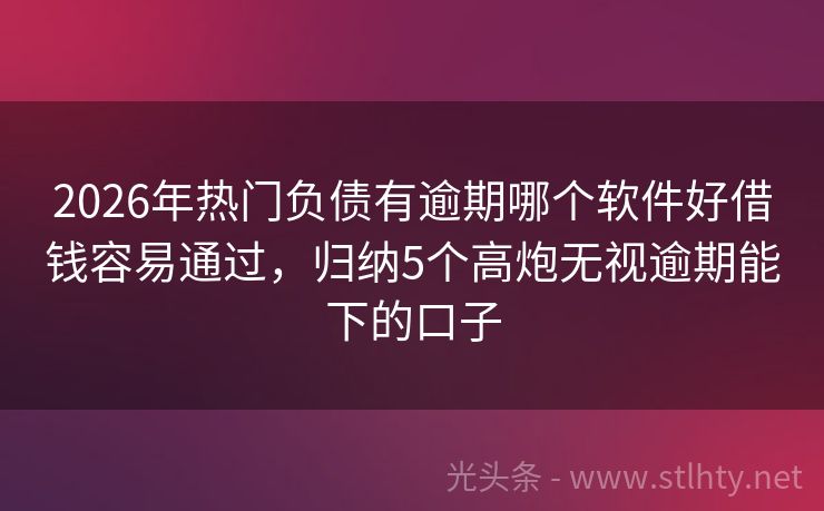 2026年热门负债有逾期哪个软件好借钱容易通过，归纳5个高炮无视逾期能下的口子
