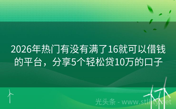 2026年热门有没有满了16就可以借钱的平台，分享5个轻松贷10万的口子