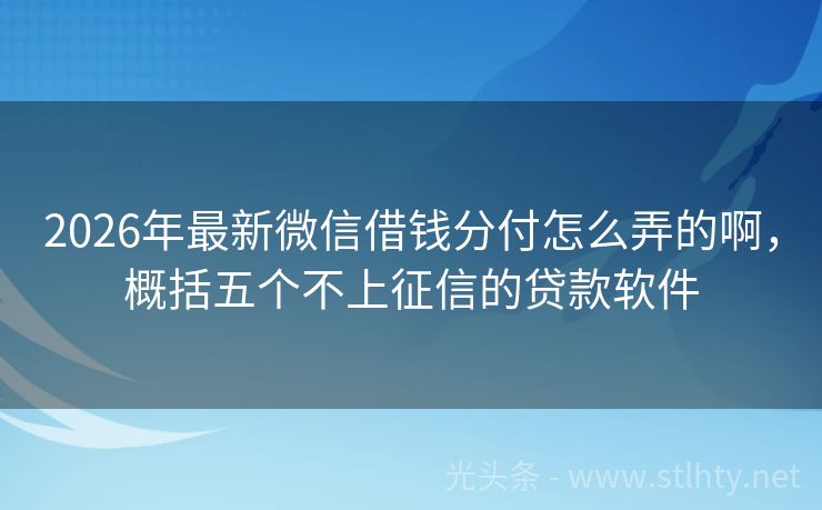 2026年最新微信借钱分付怎么弄的啊，概括五个不上征信的贷款软件