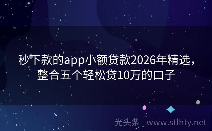 秒下款的app小额贷款2026年精选，整合五个轻松贷10万的口子