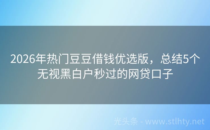 2026年热门豆豆借钱优选版，总结5个无视黑白户秒过的网贷口子