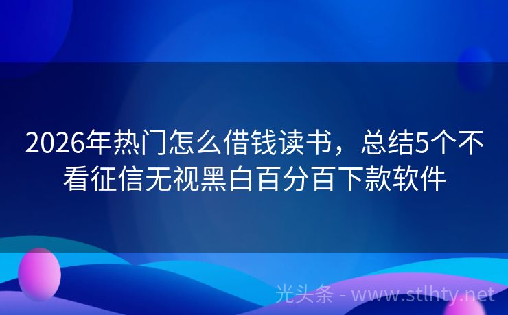 2026年热门怎么借钱读书，总结5个不看征信无视黑白百分百下款软件