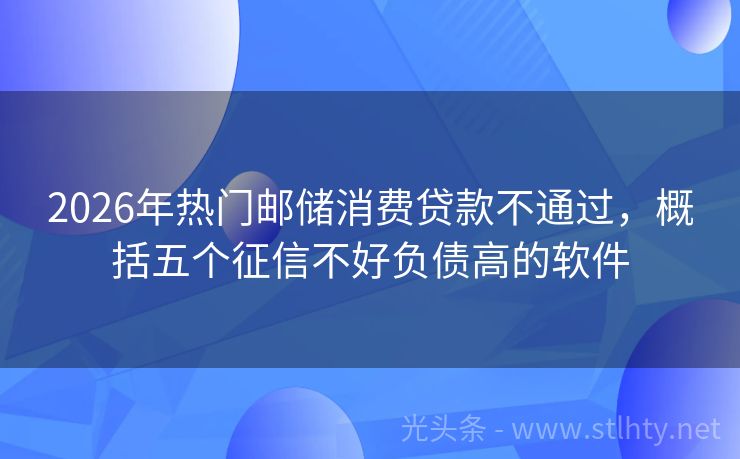 2026年热门邮储消费贷款不通过，概括五个征信不好负债高的软件