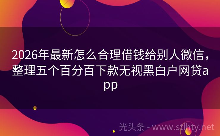2026年最新怎么合理借钱给别人微信，整理五个百分百下款无视黑白户网贷app