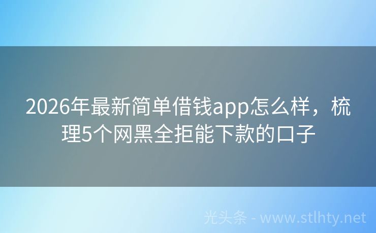 2026年最新简单借钱app怎么样，梳理5个网黑全拒能下款的口子