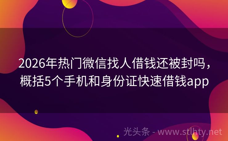 2026年热门微信找人借钱还被封吗，概括5个手机和身份证快速借钱app