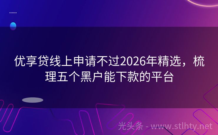 优享贷线上申请不过2026年精选，梳理五个黑户能下款的平台