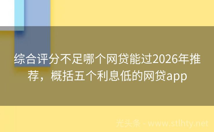 综合评分不足哪个网贷能过2026年推荐，概括五个利息低的网贷app