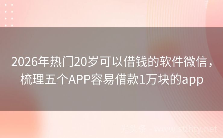 2026年热门20岁可以借钱的软件微信，梳理五个APP容易借款1万块的app