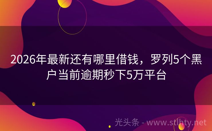 2026年最新还有哪里借钱，罗列5个黑户当前逾期秒下5万平台