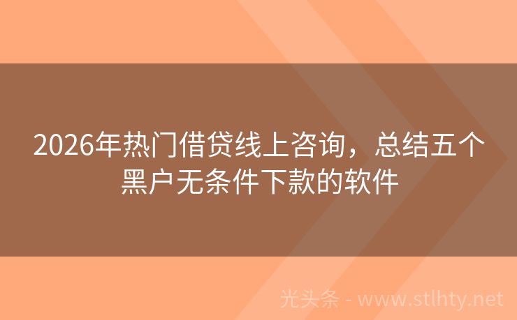 2026年热门借贷线上咨询，总结五个黑户无条件下款的软件