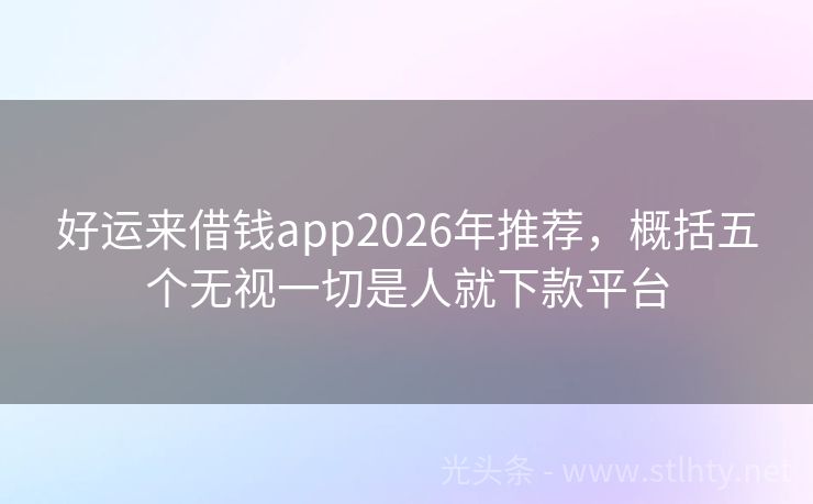 好运来借钱app2026年推荐，概括五个无视一切是人就下款平台