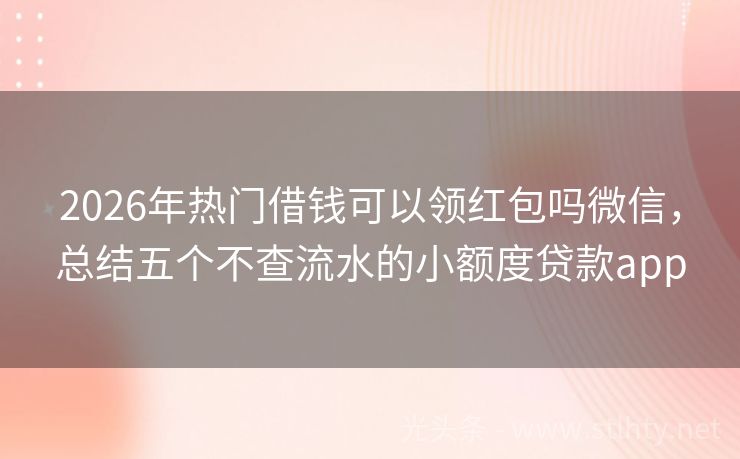 2026年热门借钱可以领红包吗微信，总结五个不查流水的小额度贷款app