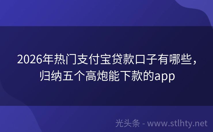 2026年热门支付宝贷款口子有哪些，归纳五个高炮能下款的app