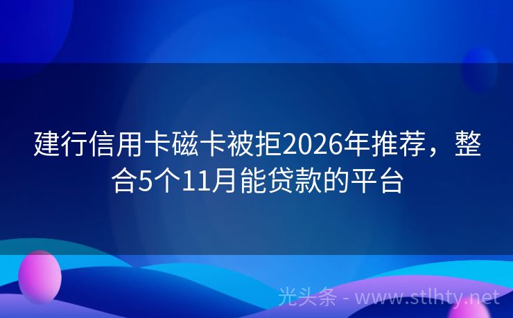 建行信用卡磁卡被拒2026年推荐，整合5个11月能贷款的平台