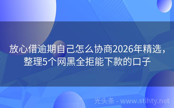 放心借逾期自己怎么协商2026年精选，整理5个网黑全拒能下款的口子