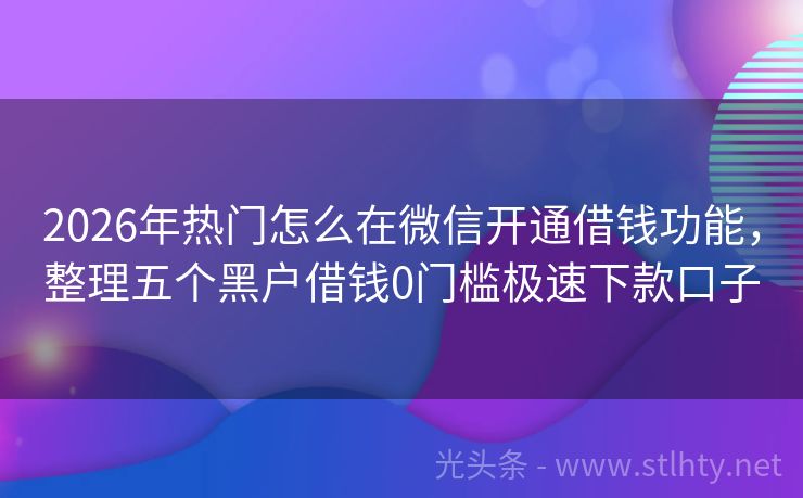 2026年热门怎么在微信开通借钱功能，整理五个黑户借钱0门槛极速下款口子