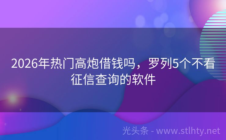 2026年热门高炮借钱吗，罗列5个不看征信查询的软件