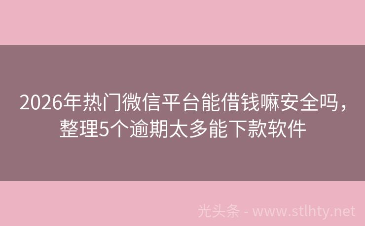 2026年热门微信平台能借钱嘛安全吗，整理5个逾期太多能下款软件