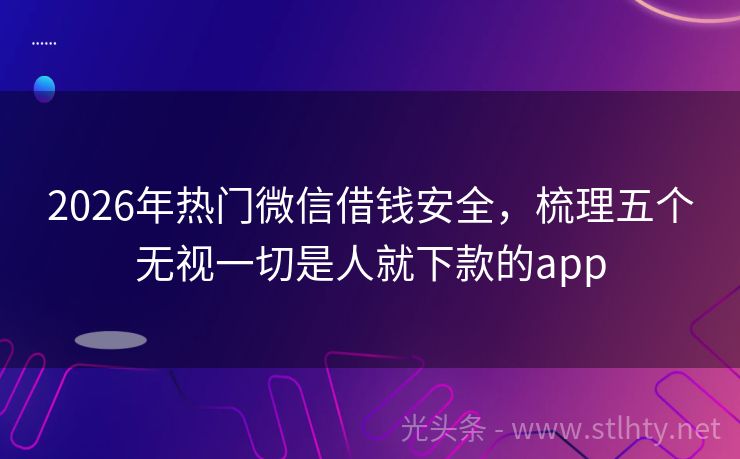 2026年热门微信借钱安全，梳理五个无视一切是人就下款的app