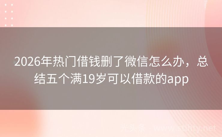 2026年热门借钱删了微信怎么办，总结五个满19岁可以借款的app