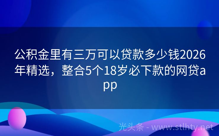 公积金里有三万可以贷款多少钱2026年精选，整合5个18岁必下款的网贷app