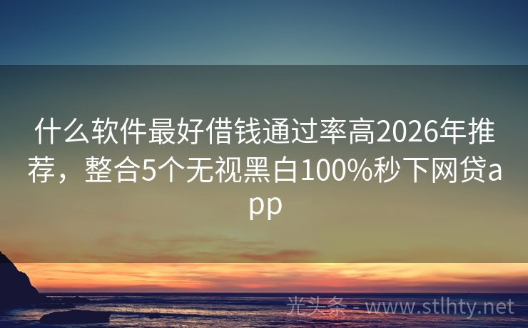 什么软件最好借钱通过率高2026年推荐，整合5个无视黑白100%秒下网贷app