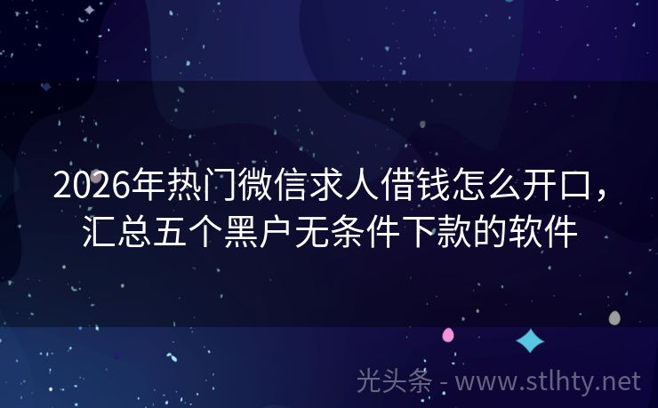 2026年热门微信求人借钱怎么开口，汇总五个黑户无条件下款的软件