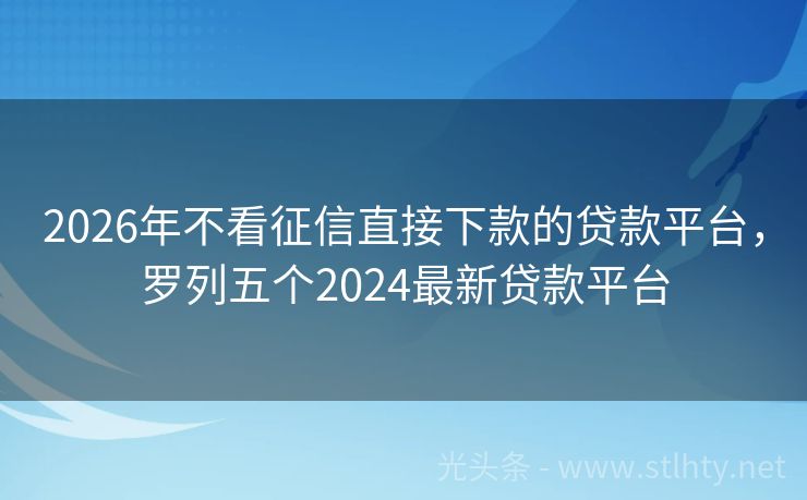 2026年不看征信直接下款的贷款平台，罗列五个2024最新贷款平台