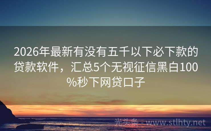 2026年最新有没有五千以下必下款的贷款软件，汇总5个无视征信黑白100%秒下网贷口子