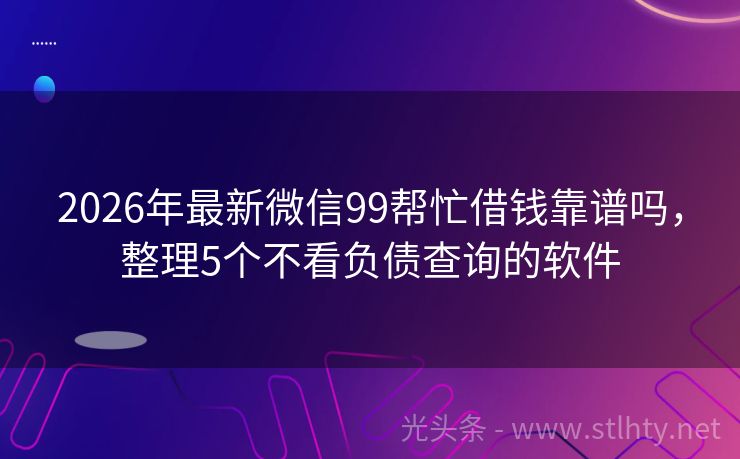 2026年最新微信99帮忙借钱靠谱吗，整理5个不看负债查询的软件
