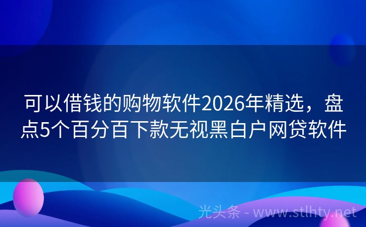 可以借钱的购物软件2026年精选，盘点5个百分百下款无视黑白户网贷软件