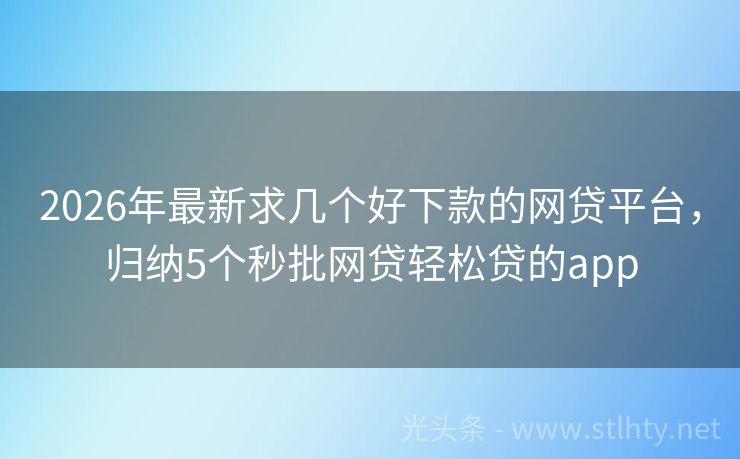 2026年最新求几个好下款的网贷平台，归纳5个秒批网贷轻松贷的app