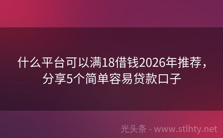 什么平台可以满18借钱2026年推荐，分享5个简单容易贷款口子