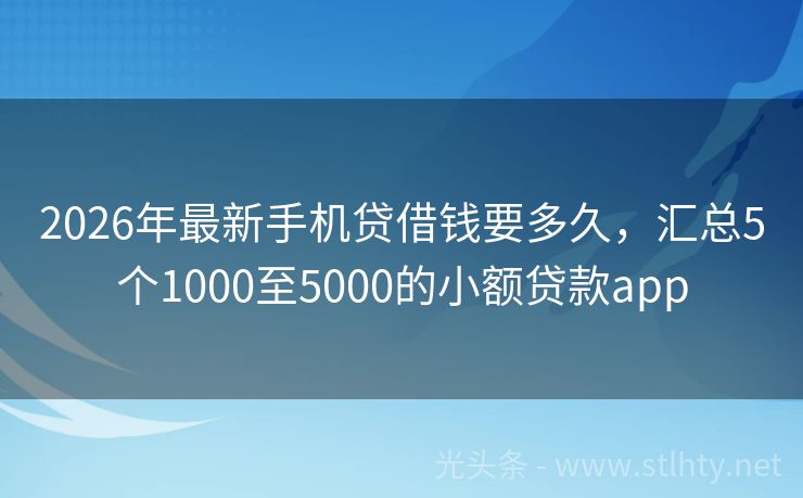 2026年最新手机贷借钱要多久，汇总5个1000至5000的小额贷款app