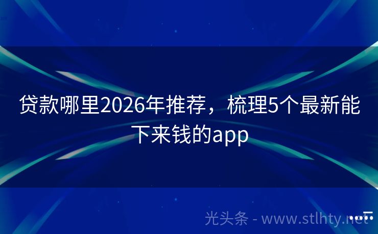 贷款哪里2026年推荐，梳理5个最新能下来钱的app