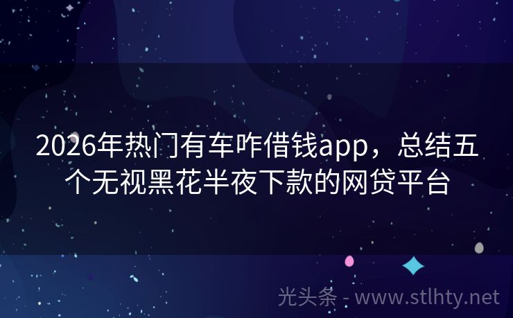 2026年热门有车咋借钱app，总结五个无视黑花半夜下款的网贷平台