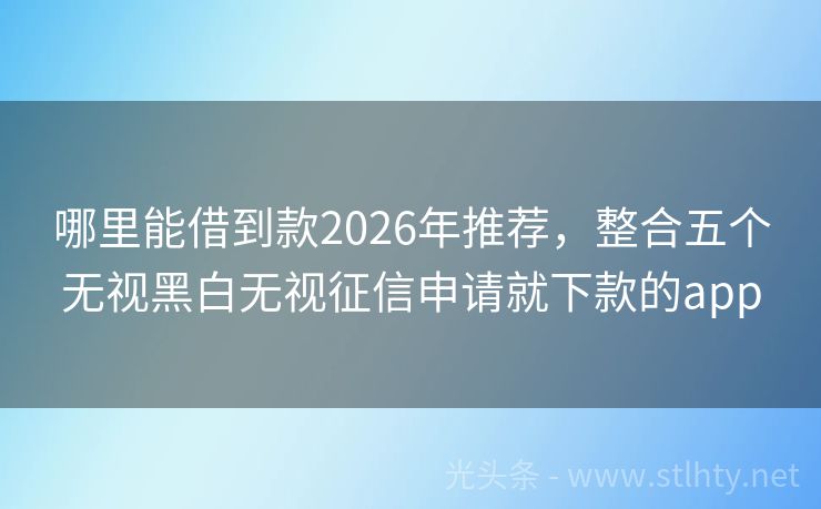 哪里能借到款2026年推荐，整合五个无视黑白无视征信申请就下款的app