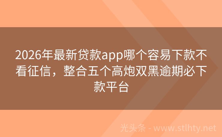 2026年最新贷款app哪个容易下款不看征信，整合五个高炮双黑逾期必下款平台
