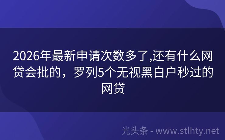 2026年最新申请次数多了,还有什么网贷会批的，罗列5个无视黑白户秒过的网贷