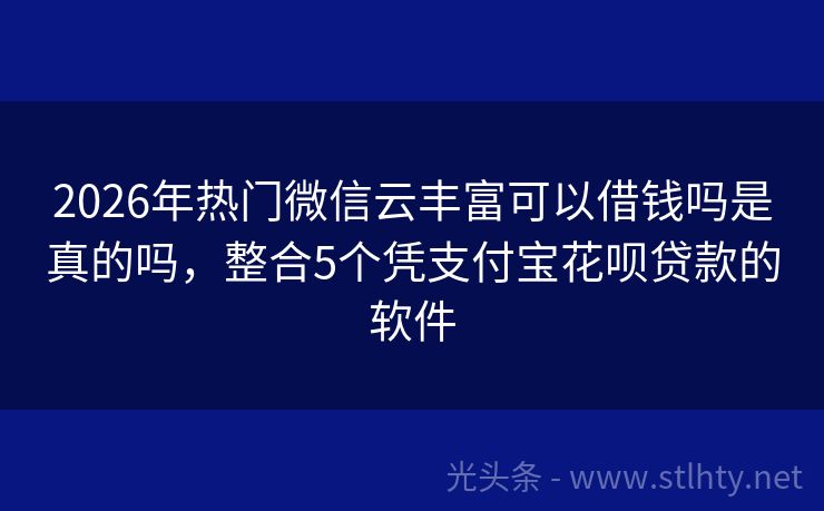 2026年热门微信云丰富可以借钱吗是真的吗，整合5个凭支付宝花呗贷款的软件