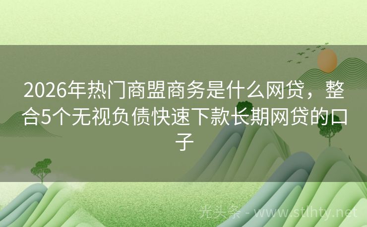 2026年热门商盟商务是什么网贷，整合5个无视负债快速下款长期网贷的口子