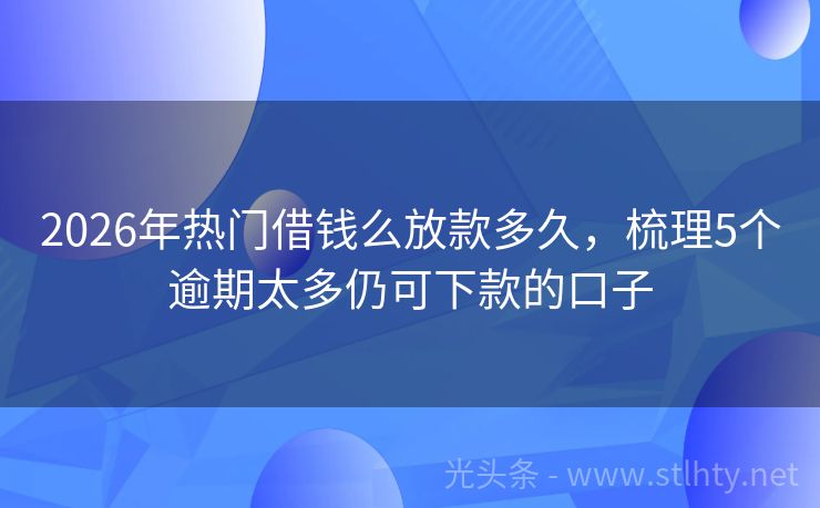 2026年热门借钱么放款多久，梳理5个逾期太多仍可下款的口子