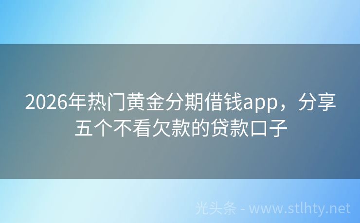2026年热门黄金分期借钱app，分享五个不看欠款的贷款口子