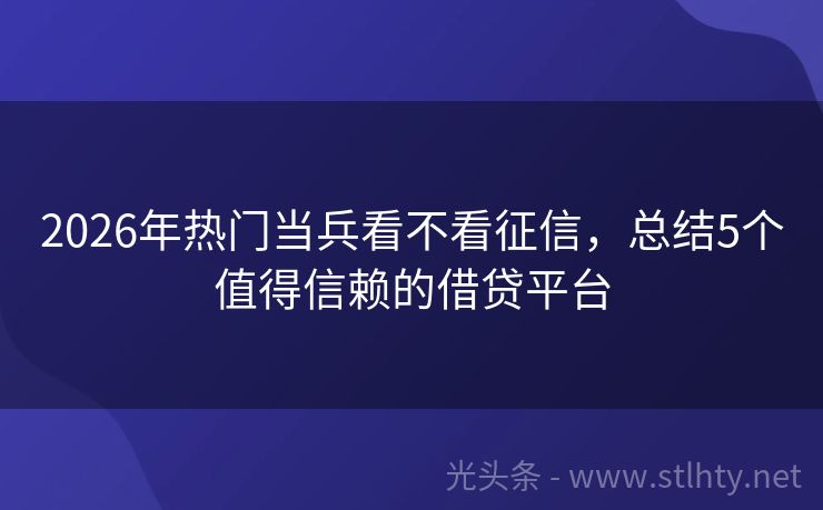 2026年热门当兵看不看征信，总结5个值得信赖的借贷平台